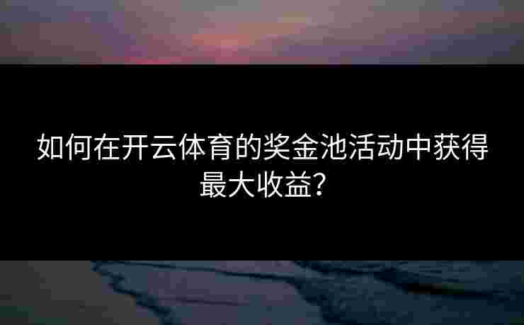 如何在开云体育的奖金池活动中获得最大收益？