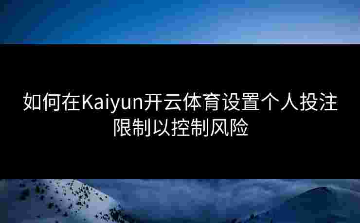如何在Kaiyun开云体育设置个人投注限制以控制风险