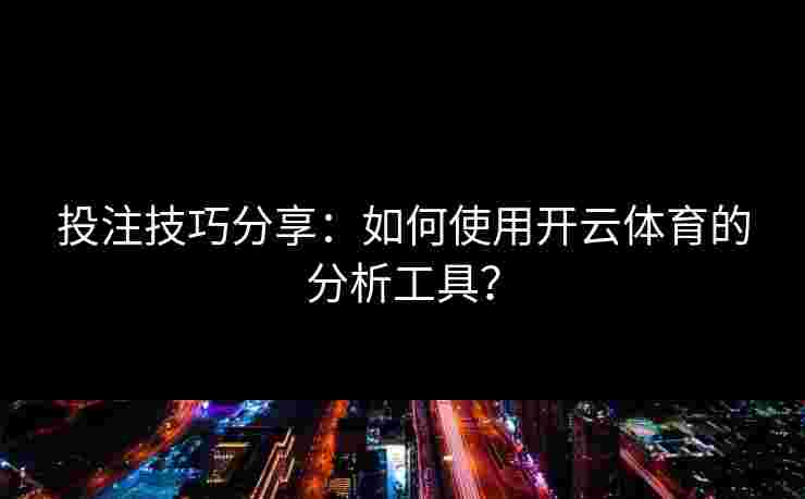 投注技巧分享：如何使用开云体育的分析工具？
