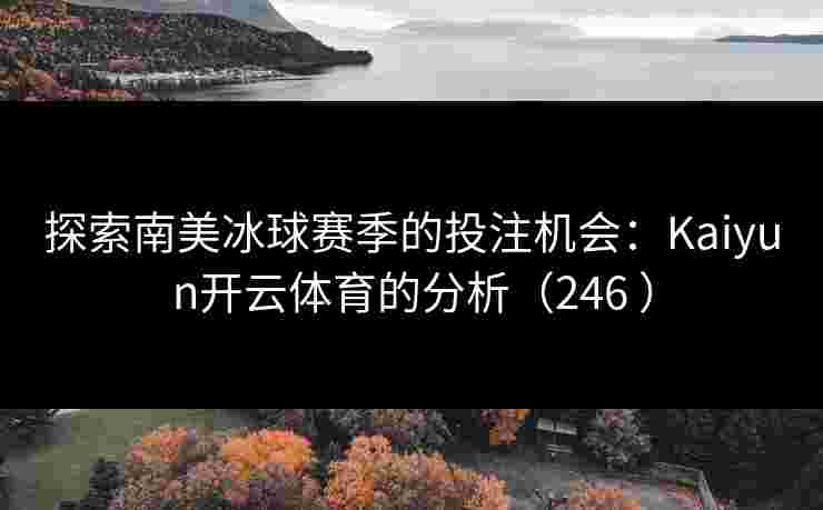 探索南美冰球赛季的投注机会：Kaiyun开云体育的分析（246 ）