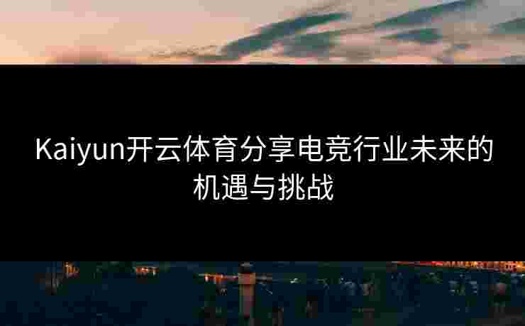 Kaiyun开云体育分享电竞行业未来的机遇与挑战