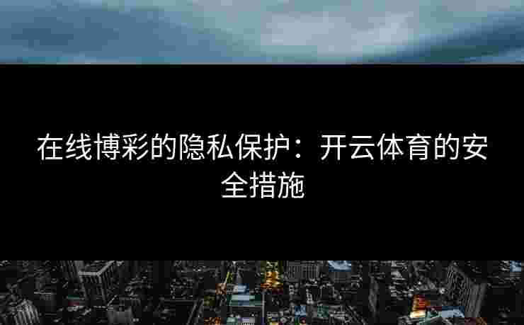 在线博彩的隐私保护：开云体育的安全措施