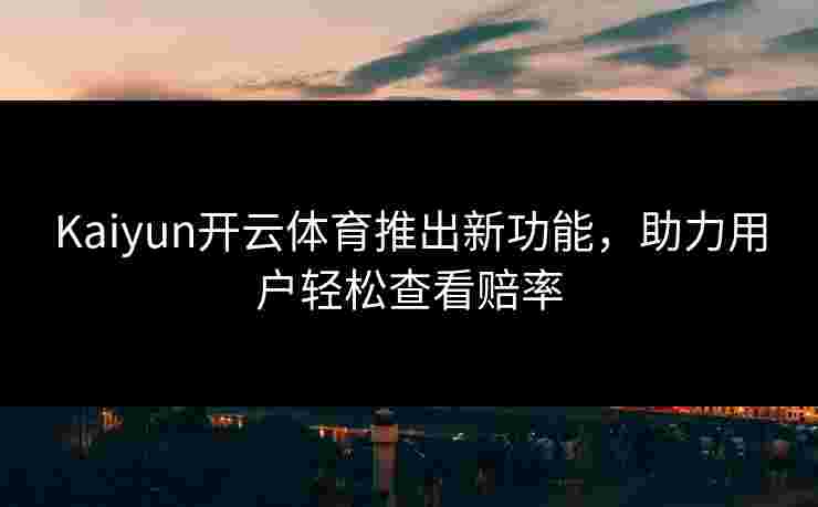 Kaiyun开云体育推出新功能，助力用户轻松查看赔率