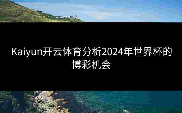 Kaiyun开云体育分析2024年世界杯的博彩机会