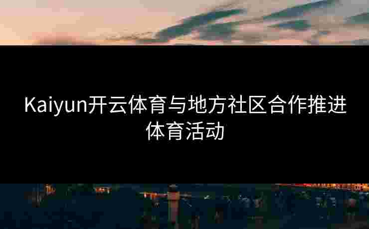 Kaiyun开云体育与地方社区合作推进体育活动