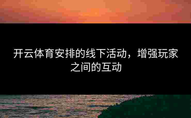 开云体育安排的线下活动，增强玩家之间的互动