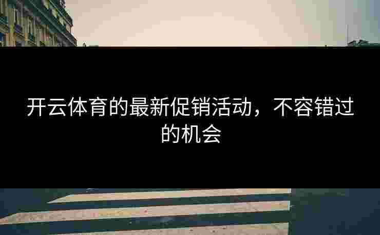 开云体育的最新促销活动，不容错过的机会