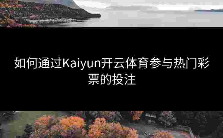 如何通过Kaiyun开云体育参与热门彩票的投注