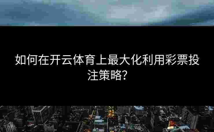 如何在开云体育上最大化利用彩票投注策略？