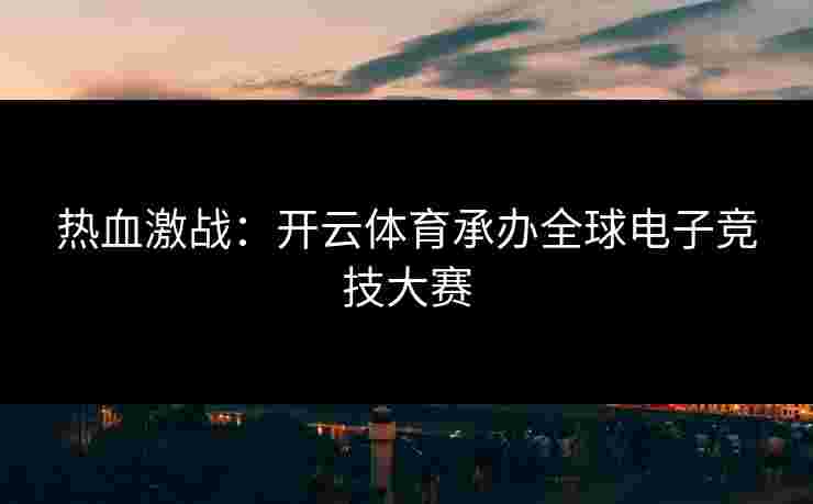 热血激战：开云体育承办全球电子竞技大赛