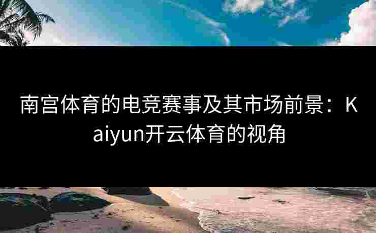 南宫体育的电竞赛事及其市场前景：Kaiyun开云体育的视角