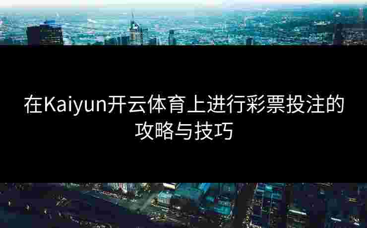 在Kaiyun开云体育上进行彩票投注的攻略与技巧