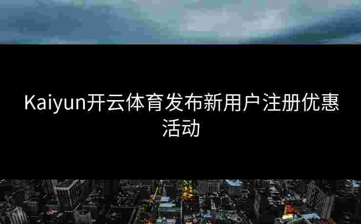 Kaiyun开云体育发布新用户注册优惠活动