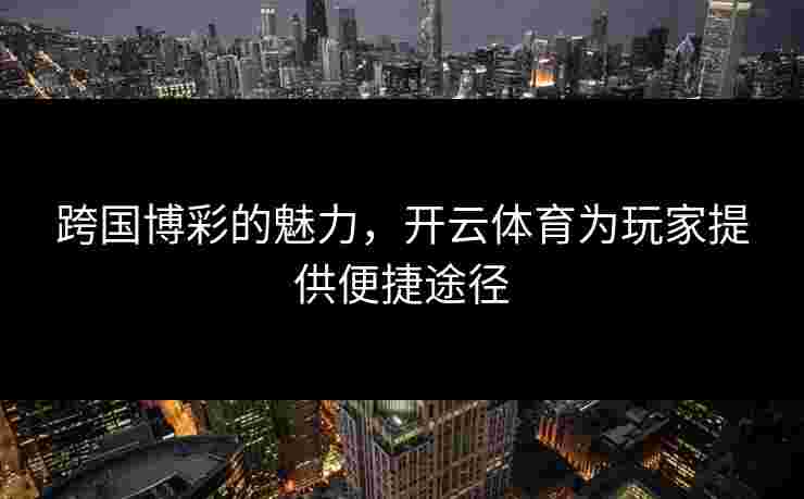 跨国博彩的魅力，开云体育为玩家提供便捷途径