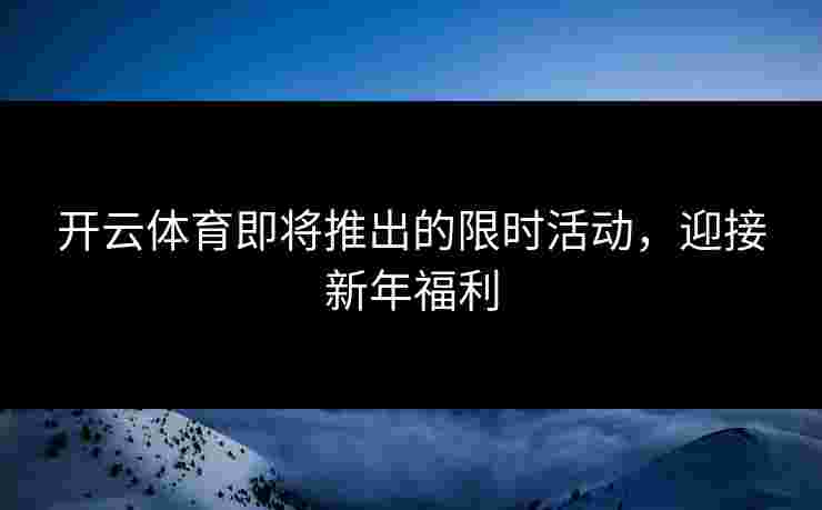 开云体育即将推出的限时活动，迎接新年福利