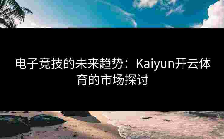 电子竞技的未来趋势：Kaiyun开云体育的市场探讨