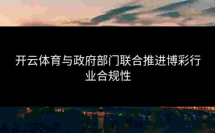 开云体育与政府部门联合推进博彩行业合规性