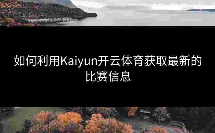 如何利用Kaiyun开云体育获取最新的比赛信息