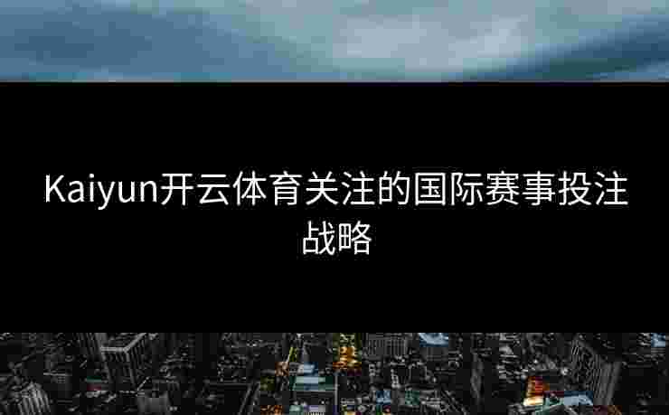 Kaiyun开云体育关注的国际赛事投注战略