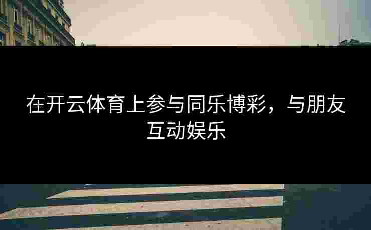 在开云体育上参与同乐博彩，与朋友互动娱乐