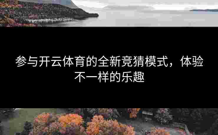 参与开云体育的全新竞猜模式，体验不一样的乐趣