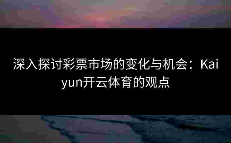 深入探讨彩票市场的变化与机会：Kaiyun开云体育的观点