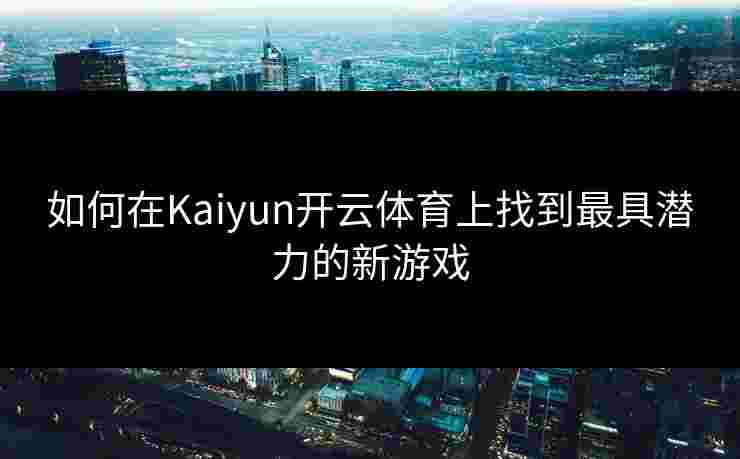 如何在Kaiyun开云体育上找到最具潜力的新游戏