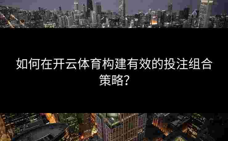 如何在开云体育构建有效的投注组合策略？