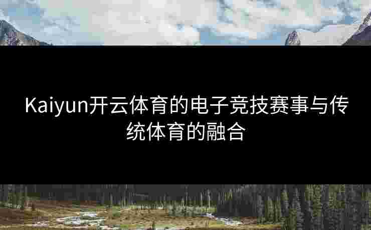 Kaiyun开云体育的电子竞技赛事与传统体育的融合