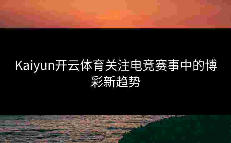 Kaiyun开云体育关注电竞赛事中的博彩新趋势