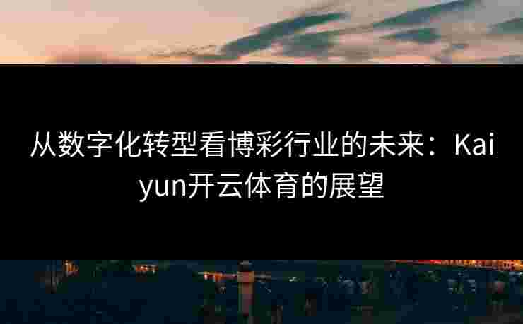从数字化转型看博彩行业的未来：Kaiyun开云体育的展望