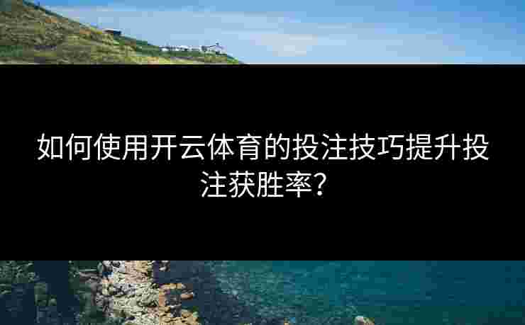 如何使用开云体育的投注技巧提升投注获胜率？