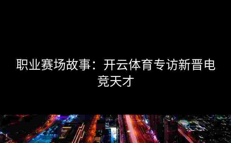 职业赛场故事：开云体育专访新晋电竞天才