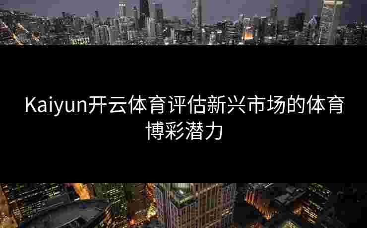 Kaiyun开云体育评估新兴市场的体育博彩潜力