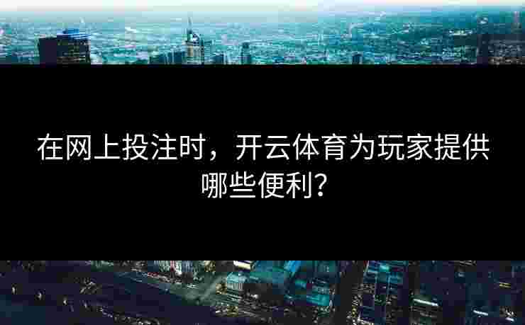 在网上投注时，开云体育为玩家提供哪些便利？