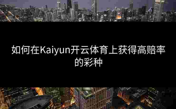 如何在Kaiyun开云体育上获得高赔率的彩种
