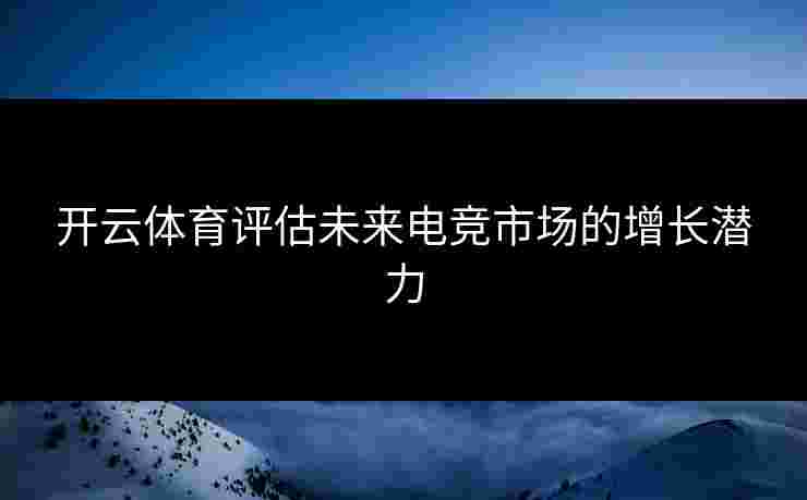 开云体育评估未来电竞市场的增长潜力