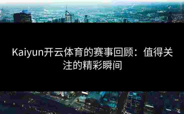 Kaiyun开云体育的赛事回顾：值得关注的精彩瞬间