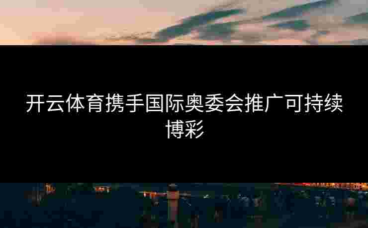 开云体育携手国际奥委会推广可持续博彩
