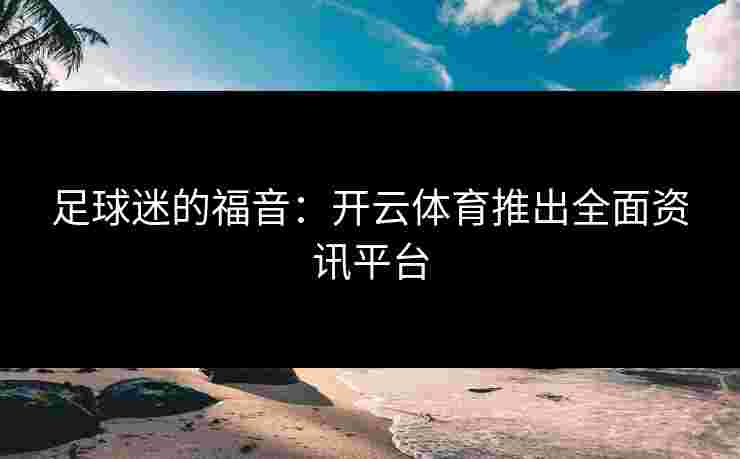 足球迷的福音：开云体育推出全面资讯平台