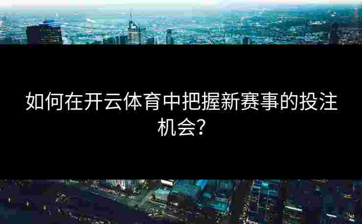 如何在开云体育中把握新赛事的投注机会？