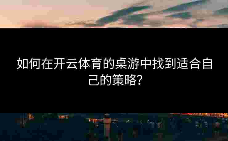 如何在开云体育的桌游中找到适合自己的策略？