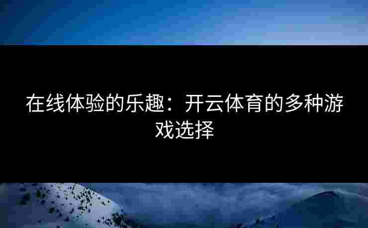 在线体验的乐趣：开云体育的多种游戏选择