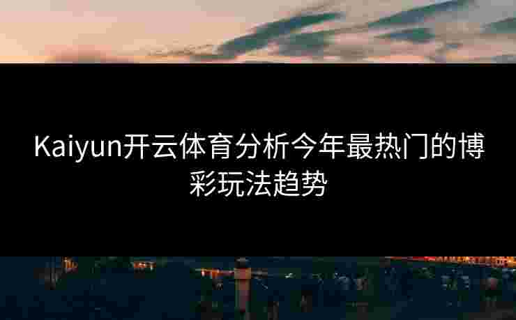 Kaiyun开云体育分析今年最热门的博彩玩法趋势