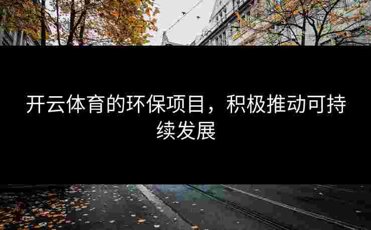 开云体育的环保项目，积极推动可持续发展