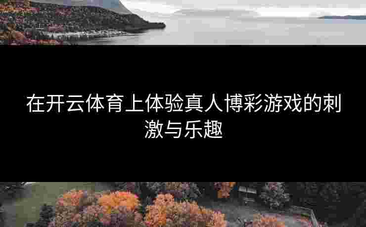 在开云体育上体验真人博彩游戏的刺激与乐趣