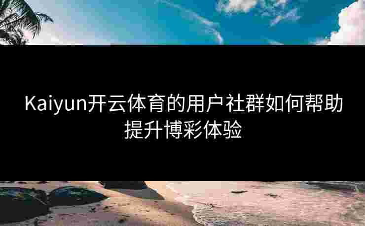 Kaiyun开云体育的用户社群如何帮助提升博彩体验
