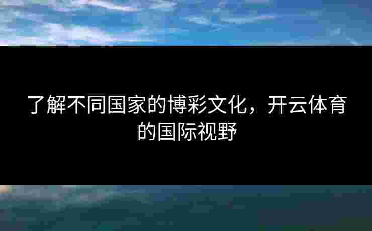 了解不同国家的博彩文化，开云体育的国际视野