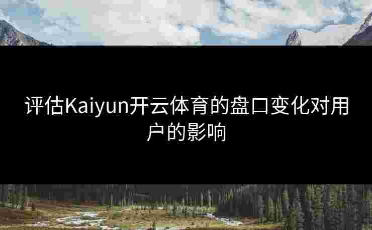 评估Kaiyun开云体育的盘口变化对用户的影响