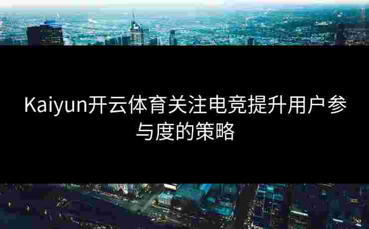Kaiyun开云体育关注电竞提升用户参与度的策略